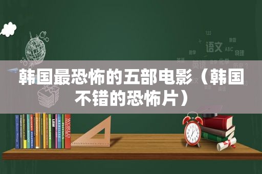 韩国最恐怖的五部电影（韩国不错的恐怖片）