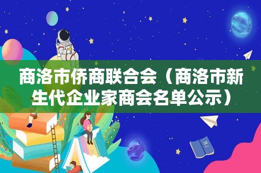 商洛市侨商联合会（商洛市新生代企业家商会名单公示）