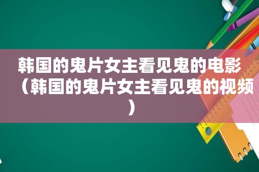 韩国的鬼片女主看见鬼的电影（韩国的鬼片女主看见鬼的视频）