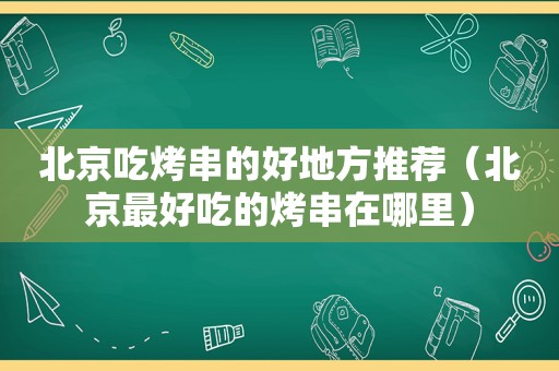 北京吃烤串的好地方推荐（北京最好吃的烤串在哪里）