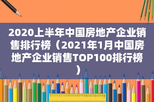 2020上半年中国房地产企业销售排行榜（2021年1月中国房地产企业销售TOP100排行榜）