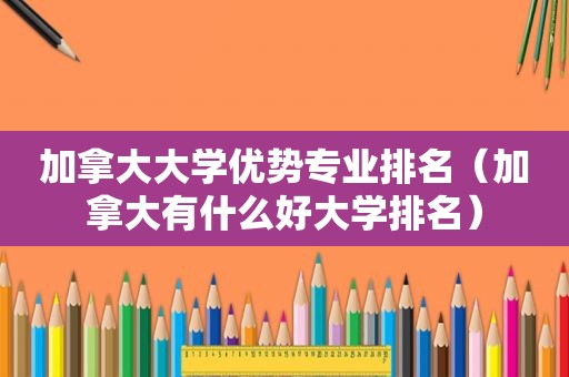 加拿大大学优势专业排名（加拿大有什么好大学排名）