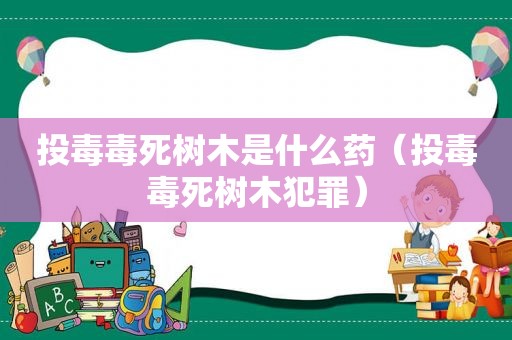 投毒毒死树木是什么药（投毒毒死树木犯罪）