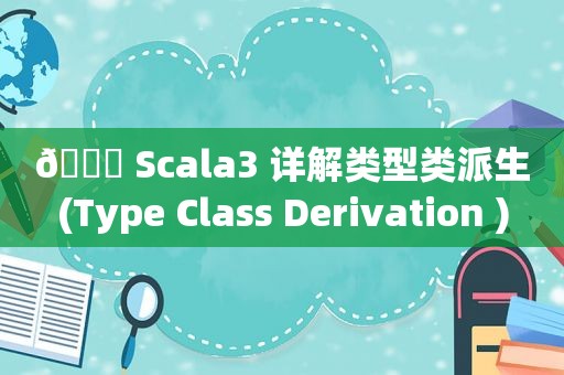 🍁 Scala3 详解类型类派生(Type Class Derivation )