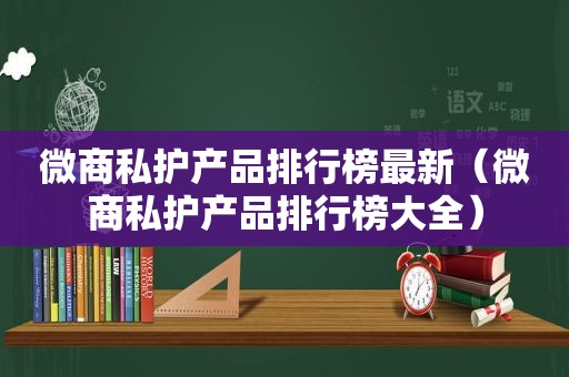 微商私护产品排行榜最新（微商私护产品排行榜大全）