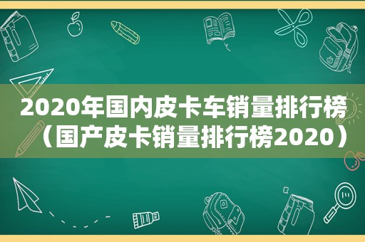 2020年国内皮卡车销量排行榜（国产皮卡销量排行榜2020）