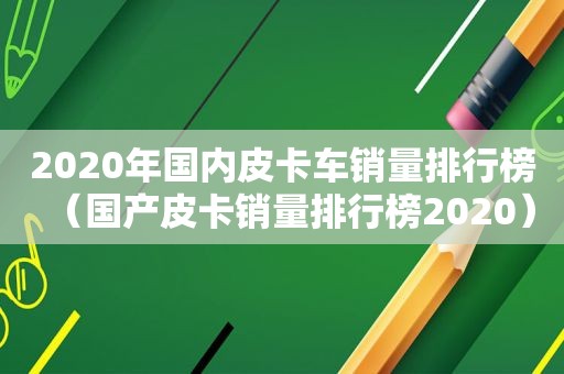 2020年国内皮卡车销量排行榜（国产皮卡销量排行榜2020）