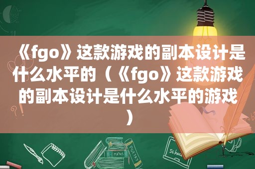 《fgo》这款游戏的副本设计是什么水平的（《fgo》这款游戏的副本设计是什么水平的游戏）