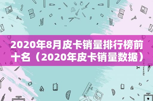 2020年8月皮卡销量排行榜前十名（2020年皮卡销量数据）