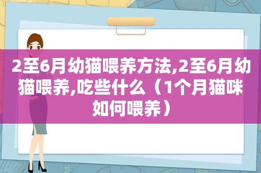 2至6月幼猫喂养方法,2至6月幼猫喂养,吃些什么（1个月猫咪如何喂养）