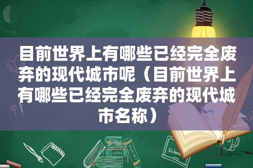 目前世界上有哪些已经完全废弃的现代城市呢（目前世界上有哪些已经完全废弃的现代城市名称）