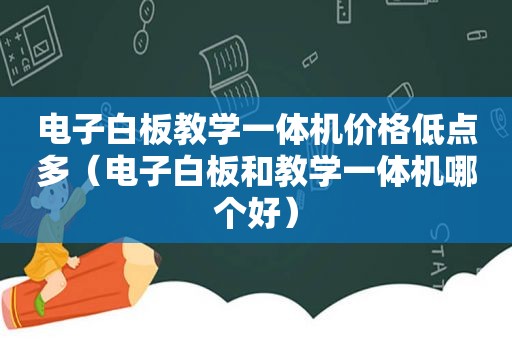 电子白板教学一体机价格低点多（电子白板和教学一体机哪个好）