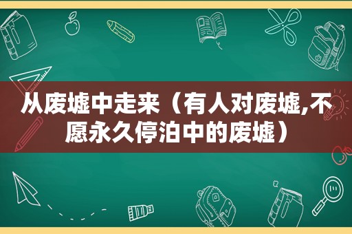 从废墟中走来（有人对废墟,不愿永久停泊中的废墟）