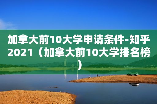 加拿大前10大学申请条件-知乎2021（加拿大前10大学排名榜）