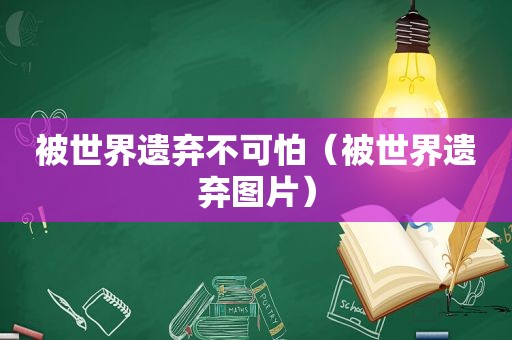 被世界遗弃不可怕（被世界遗弃图片）