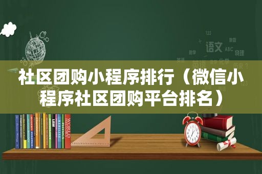 社区团购小程序排行（微信小程序社区团购平台排名）