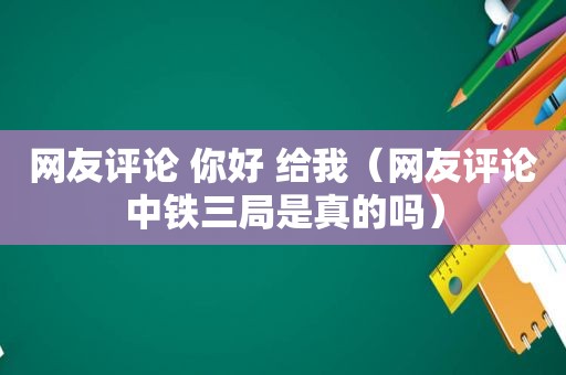 网友评论 你好 给我（网友评论中铁三局是真的吗）