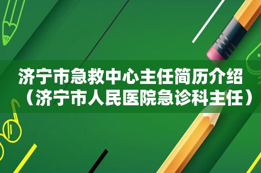 济宁市急救中心主任简历介绍（济宁市人民医院急诊科主任）