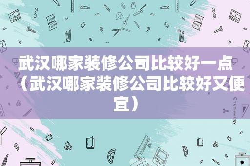 武汉哪家装修公司比较好一点（武汉哪家装修公司比较好又便宜）