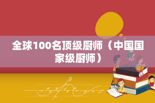 全球100名顶级厨师（中国国家级厨师）