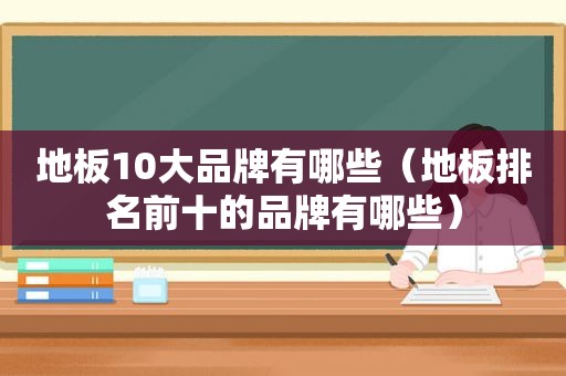 地板10大品牌有哪些（地板排名前十的品牌有哪些）