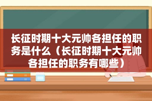 长征时期十大元帅各担任的职务是什么（长征时期十大元帅各担任的职务有哪些）