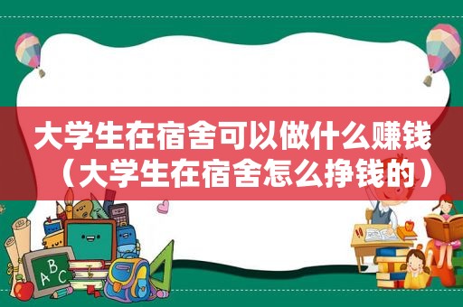 大学生在宿舍可以做什么赚钱（大学生在宿舍怎么挣钱的）