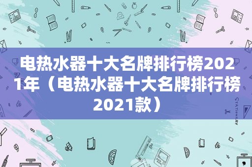 电热水器十大名牌排行榜2021年（电热水器十大名牌排行榜2021款）