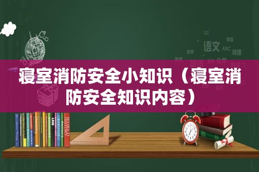 寝室消防安全小知识（寝室消防安全知识内容）