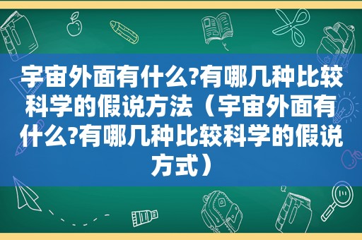 宇宙外面有什么?有哪几种比较科学的假说方法（宇宙外面有什么?有哪几种比较科学的假说方式）