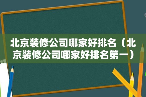 北京装修公司哪家好排名（北京装修公司哪家好排名第一）