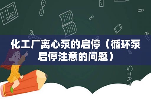 化工厂离心泵的启停（循环泵启停注意的问题）