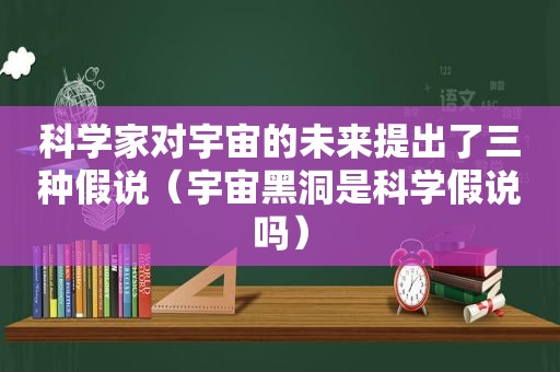 科学家对宇宙的未来提出了三种假说（宇宙黑洞是科学假说吗）