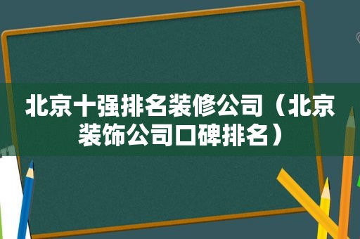 北京十强排名装修公司（北京装饰公司口碑排名）