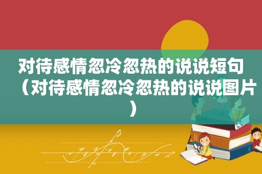 对待感情忽冷忽热的说说短句（对待感情忽冷忽热的说说图片）