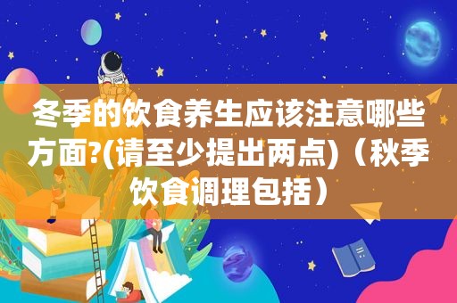 冬季的饮食养生应该注意哪些方面?(请至少提出两点)（秋季饮食调理包括）