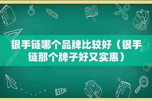 银手链哪个品牌比较好（银手链那个牌子好又实惠）