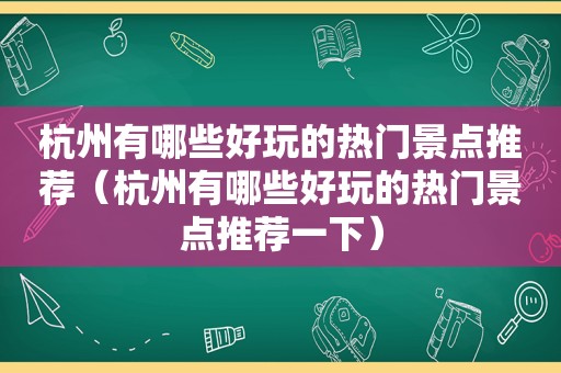 杭州有哪些好玩的热门景点推荐（杭州有哪些好玩的热门景点推荐一下）