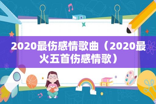 2020最伤感情歌曲（2020最火五首伤感情歌）