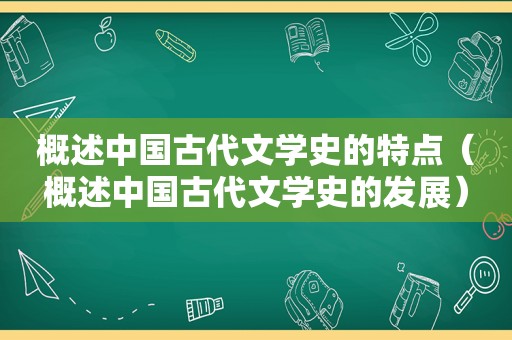 概述中国古代文学史的特点（概述中国古代文学史的发展）