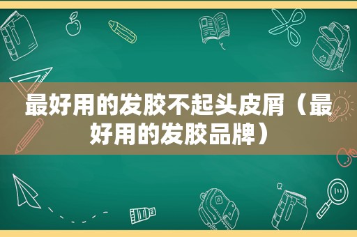 最好用的发胶不起头皮屑（最好用的发胶品牌）