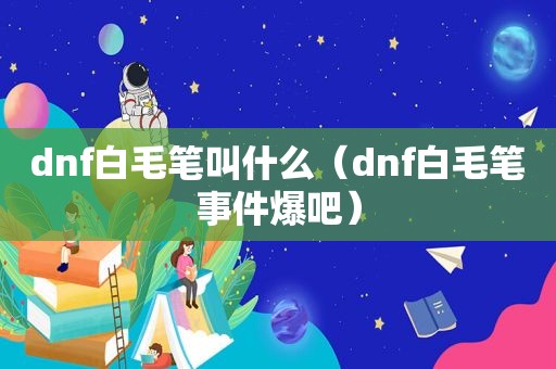 dnf白毛笔叫什么（dnf白毛笔事件爆吧）