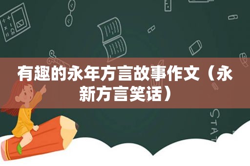 有趣的永年方言故事作文（永新方言笑话）