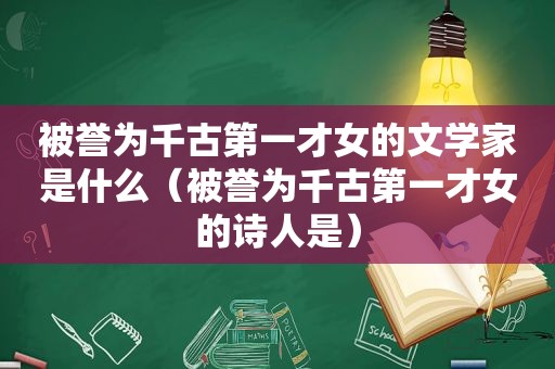 被誉为千古第一才女的文学家是什么（被誉为千古第一才女的诗人是）