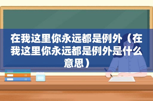 在我这里你永远都是例外（在我这里你永远都是例外是什么意思）