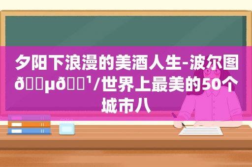 夕阳下浪漫的美酒人生-波尔图🇵🇹/世界上最美的50个城市八