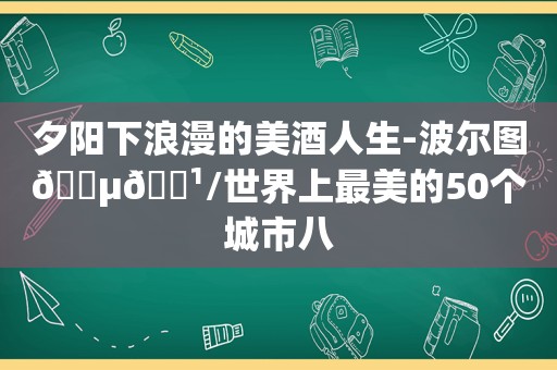 夕阳下浪漫的美酒人生-波尔图🇵🇹/世界上最美的50个城市八