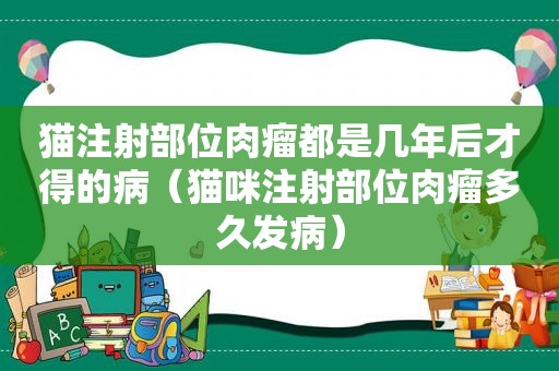 猫注射部位肉瘤都是几年后才得的病（猫咪注射部位肉瘤多久发病）