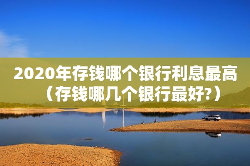 2020年存钱哪个银行利息最高（存钱哪几个银行最好?）