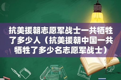 抗美援朝志愿军战士一共牺牲了多少人（抗美援朝中国一共牺牲了多少名志愿军战士）